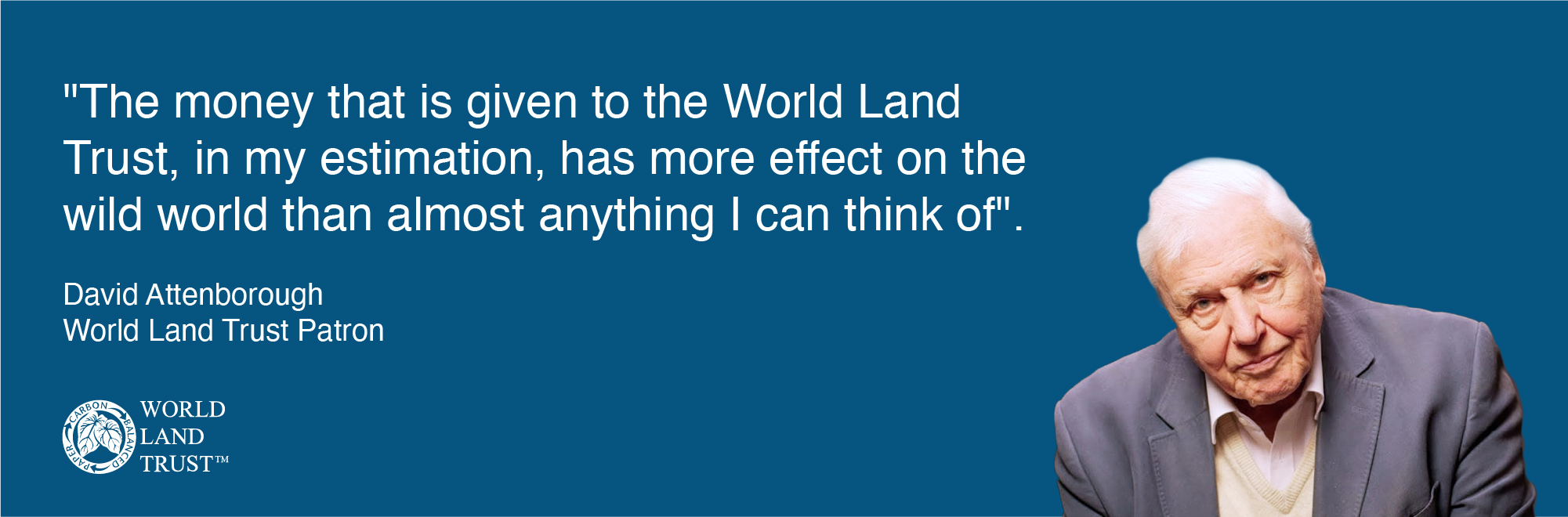 The money that is given to the World Land Trust, in my estimation, has more effect on the wild world than almost anything I can think of. - David Attenborough